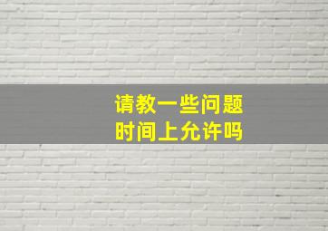 请教一些问题 时间上允许吗